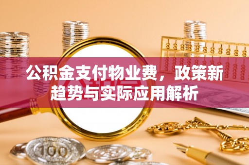石峰公积金支付物业费，政策新趋势与实际应用解析