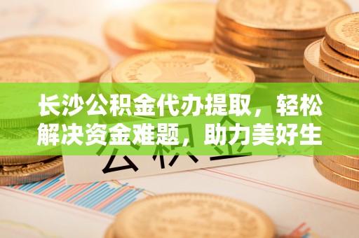 石峰长沙公积金代办提取，轻松解决资金难题，助力美好生活