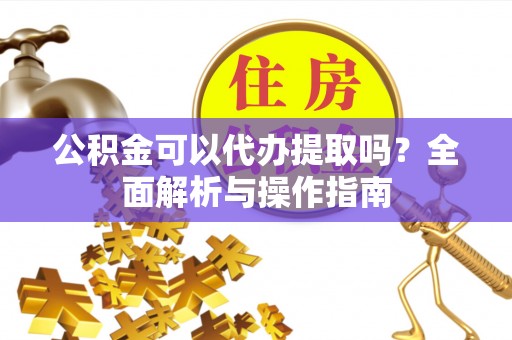 石峰公积金可以代办提取吗？全面解析与操作指南