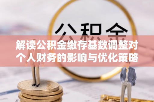 石峰解读公积金缴存基数调整对个人财务的影响与优化策略