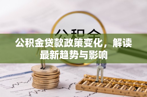 石峰公积金贷款政策变化，解读最新趋势与影响
