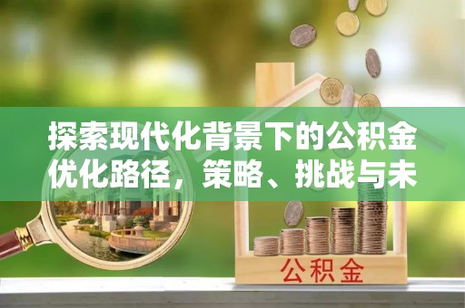 石峰探索现代化背景下的公积金优化路径，策略、挑战与未来展望