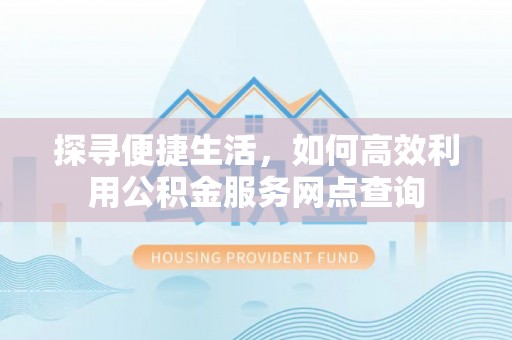 石峰探寻便捷生活，如何高效利用公积金服务网点查询
