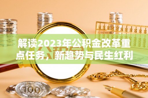 石峰解读2023年公积金改革重点任务，新趋势与民生红利