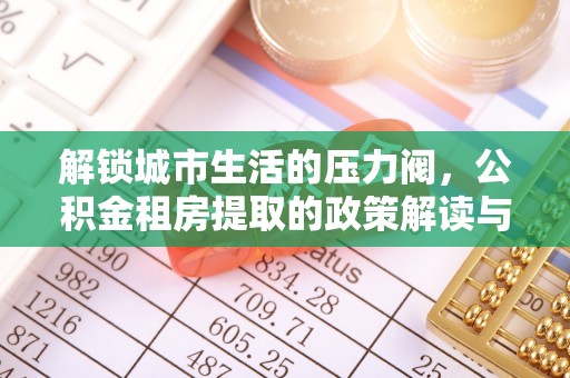 石峰解锁城市生活的压力阀，公积金租房提取的政策解读与实践指南