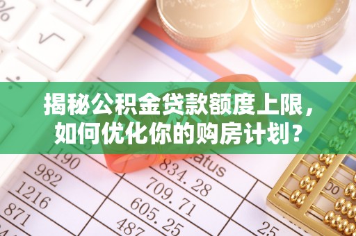 石峰揭秘公积金贷款额度上限，如何优化你的购房计划？