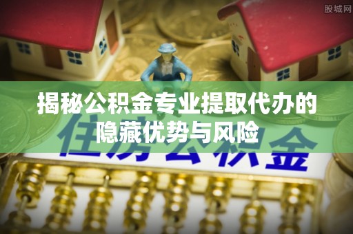 石峰揭秘公积金专业提取代办的隐藏优势与风险