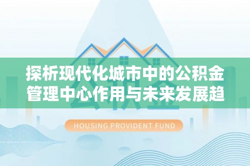 石峰探析现代化城市中的公积金管理中心作用与未来发展趋势