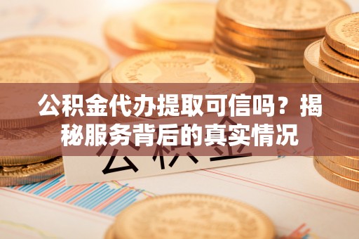 石峰公积金代办提取可信吗？揭秘服务背后的真实情况