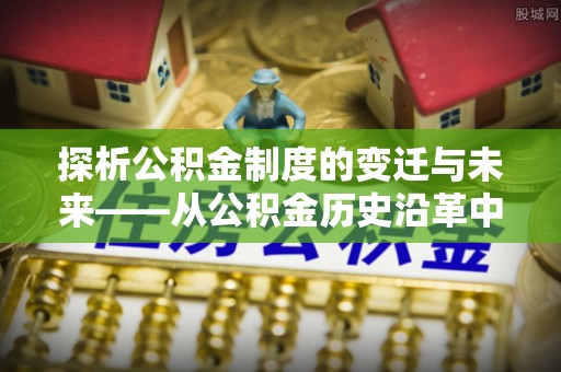 石峰探析公积金制度的变迁与未来——从公积金历史沿革中读懂社会福利发展