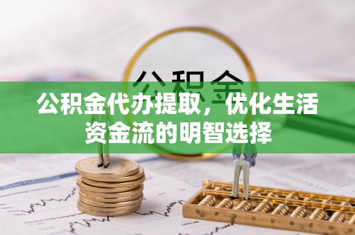 石峰公积金代办提取，优化生活资金流的明智选择
