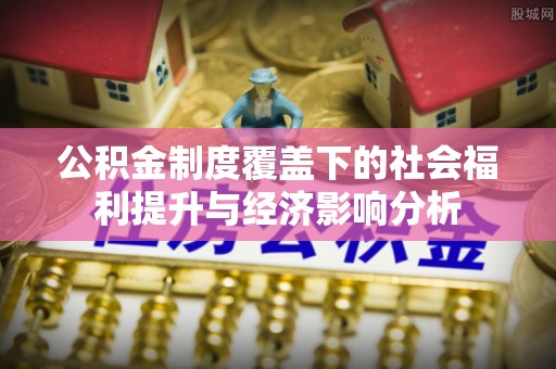 石峰公积金制度覆盖下的社会福利提升与经济影响分析