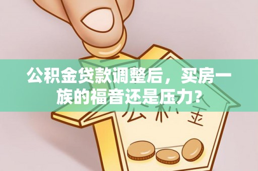 石峰公积金贷款调整后，买房一族的福音还是压力？
