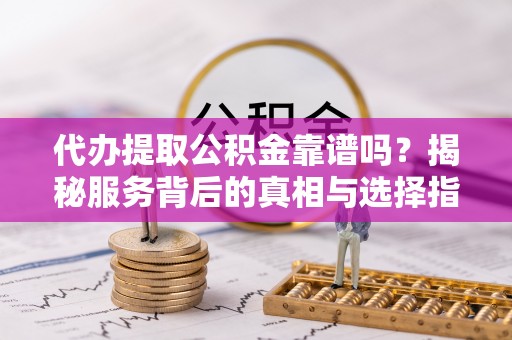 石峰代办提取公积金靠谱吗？揭秘服务背后的真相与选择指南
