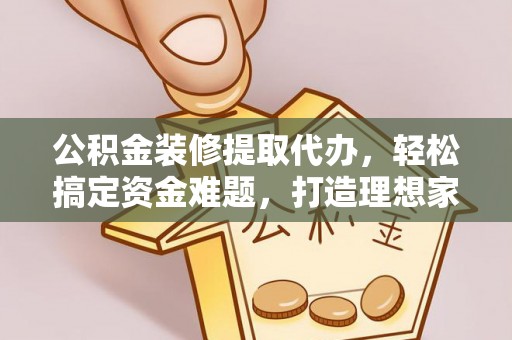 石峰公积金装修提取代办，轻松搞定资金难题，打造理想家居