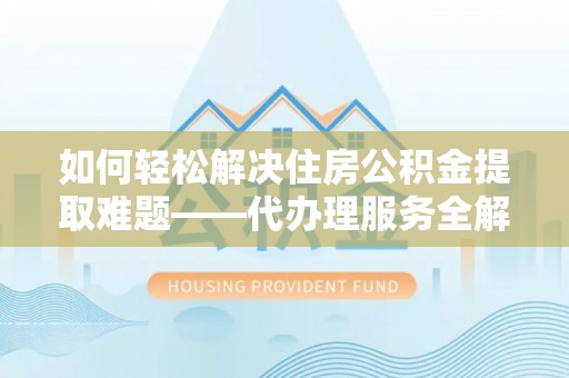 石峰如何轻松解决住房公积金提取难题——代办理服务全解析