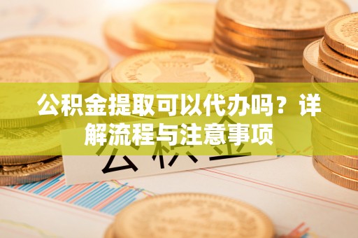 石峰公积金提取可以代办吗？详解流程与注意事项