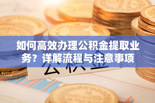 石峰如何高效办理公积金提取业务？详解流程与注意事项