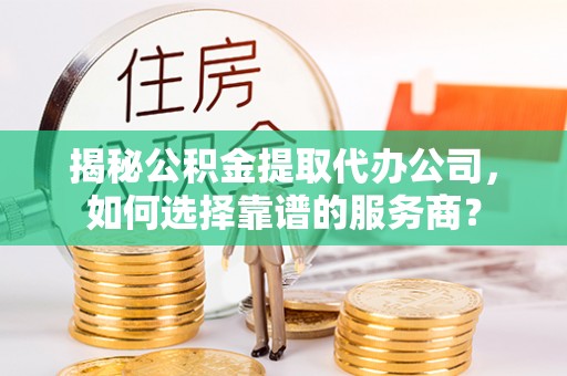 石峰揭秘公积金提取代办公司，如何选择靠谱的服务商？