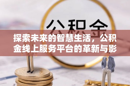 石峰探索未来的智慧生活，公积金线上服务平台的革新与影响