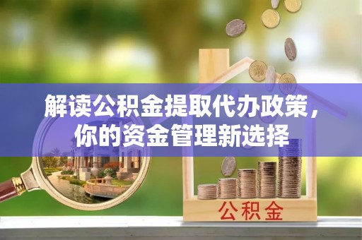 石峰解读公积金提取代办政策，你的资金管理新选择