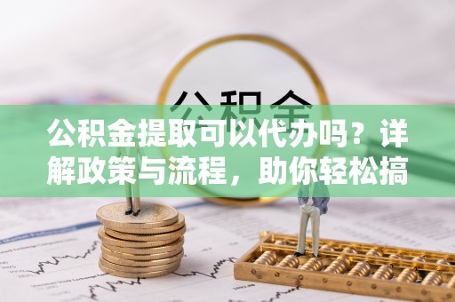 石峰公积金提取可以代办吗？详解政策与流程，助你轻松搞定！
