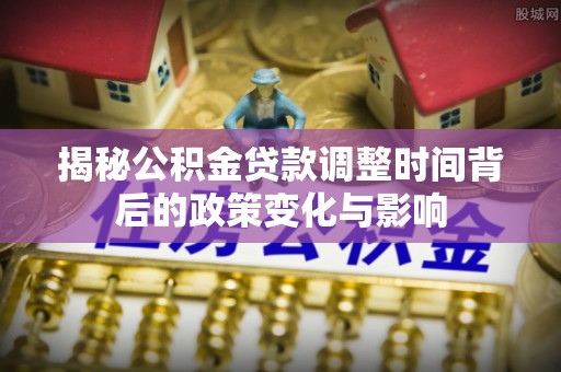石峰揭秘公积金贷款调整时间背后的政策变化与影响