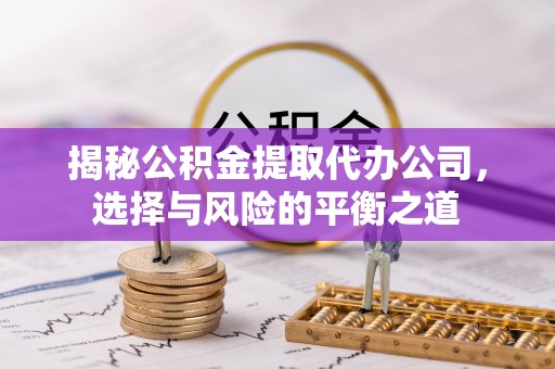 石峰揭秘公积金提取代办公司，选择与风险的平衡之道