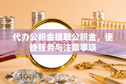 石峰代办公积金提取公积金，便捷服务与注意事项
