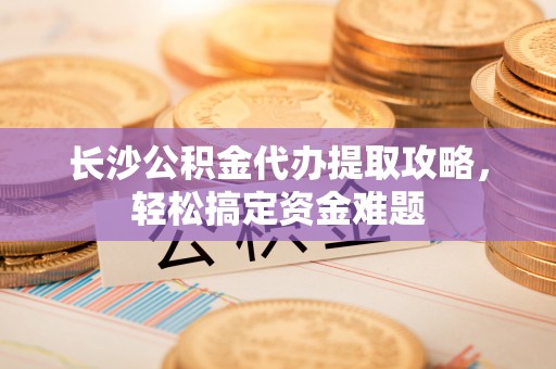 石峰长沙公积金代办提取攻略，轻松搞定资金难题
