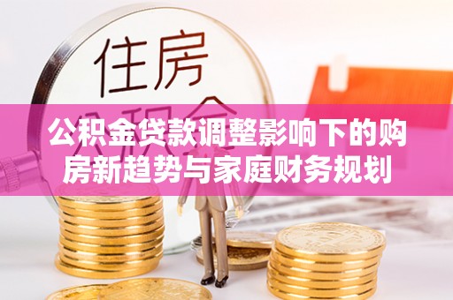 石峰公积金贷款调整影响下的购房新趋势与家庭财务规划