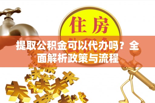 石峰提取公积金可以代办吗？全面解析政策与流程