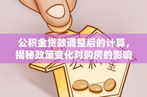 石峰公积金贷款调整后的计算，揭秘政策变化对购房的影响