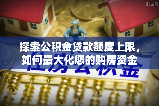 石峰探索公积金贷款额度上限，如何最大化您的购房资金