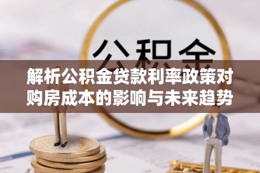 石峰解析公积金贷款利率政策对购房成本的影响与未来趋势