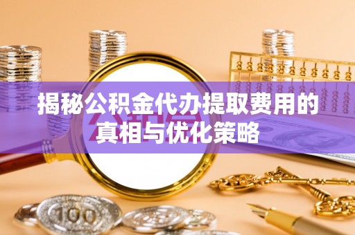 石峰揭秘公积金代办提取费用的真相与优化策略