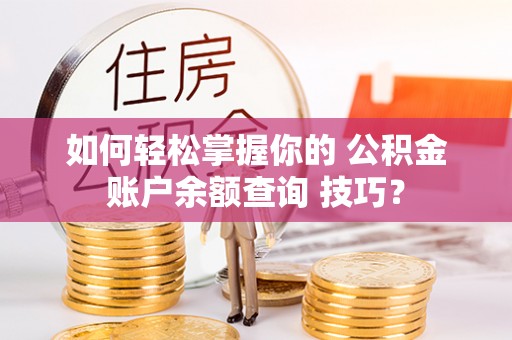 石峰如何轻松掌握你的 公积金账户余额查询 技巧？