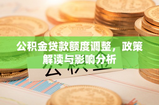 石峰公积金贷款额度调整，政策解读与影响分析