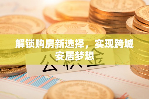 石峰解锁购房新选择，实现跨城安居梦想