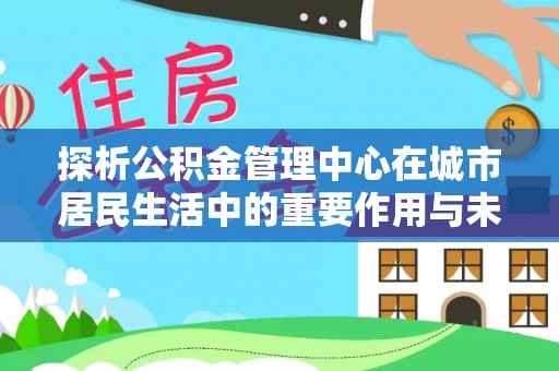 石峰探析公积金管理中心在城市居民生活中的重要作用与未来发展趋势