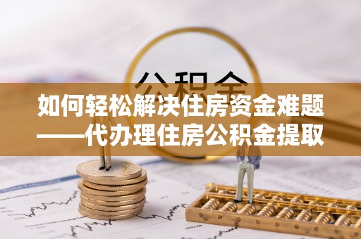 石峰如何轻松解决住房资金难题——代办理住房公积金提取服务详解