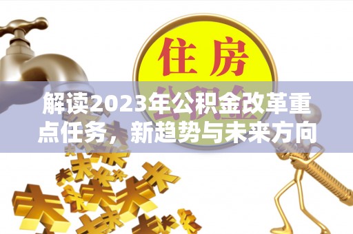 石峰解读2023年公积金改革重点任务，新趋势与未来方向