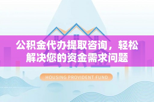 石峰公积金代办提取咨询，轻松解决您的资金需求问题