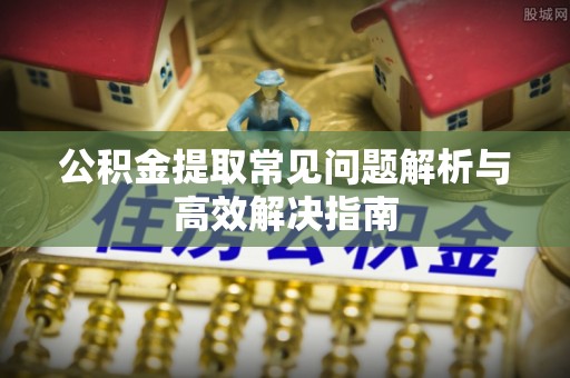 石峰公积金提取常见问题解析与高效解决指南
