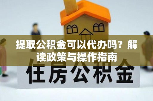 石峰提取公积金可以代办吗？解读政策与操作指南
