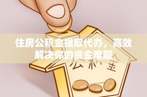石峰住房公积金提取代办，高效解决你的资金难题
