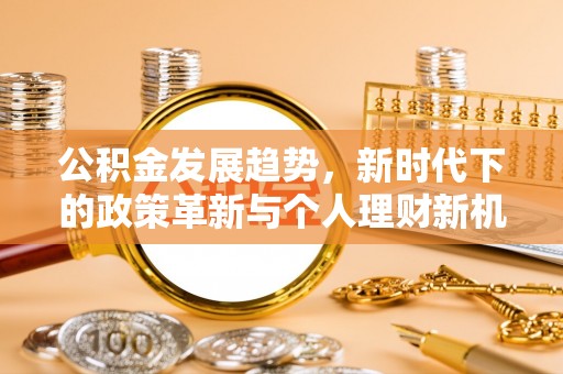 石峰公积金发展趋势，新时代下的政策革新与个人理财新机遇