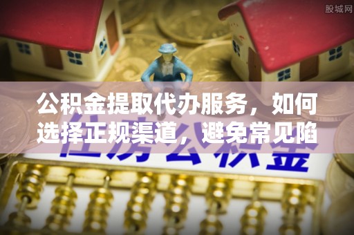 石峰公积金提取代办服务，如何选择正规渠道，避免常见陷阱