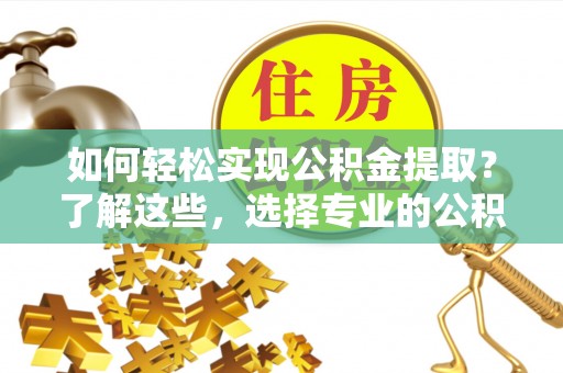 石峰如何轻松实现公积金提取？了解这些，选择专业的公积金提取代办服务