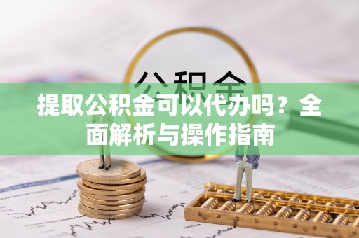 石峰提取公积金可以代办吗？全面解析与操作指南
